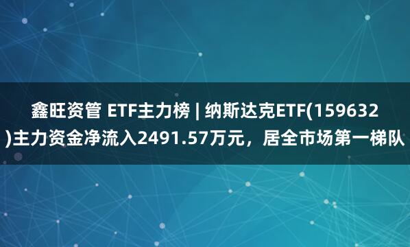 鑫旺资管 ETF主力榜 | 纳斯达克ETF(159632)主力资金净流入2491.57万元，居全市场第一梯队