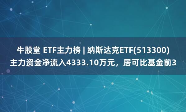 牛股堂 ETF主力榜 | 纳斯达克ETF(513300)主力资金净流入4333.10万元，居可比基金前3