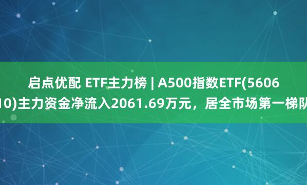 启点优配 ETF主力榜 | A500指数ETF(560610)主力资金净流入2061.69万元，居全市场第一梯队