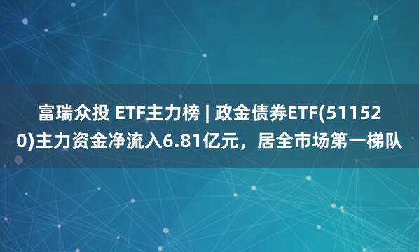 富瑞众投 ETF主力榜 | 政金债券ETF(511520)主力资金净流入6.81亿元，居全市场第一梯队