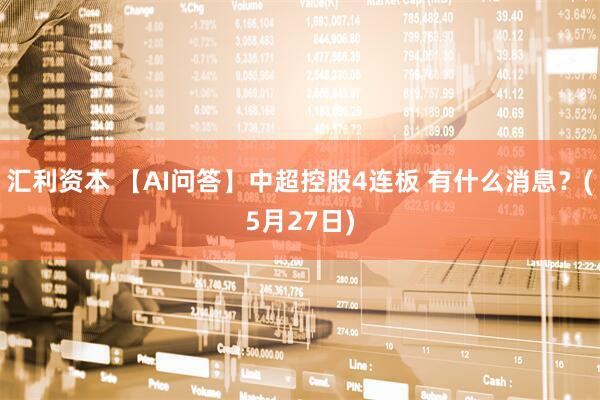 汇利资本 【AI问答】中超控股4连板 有什么消息？(5月27日)