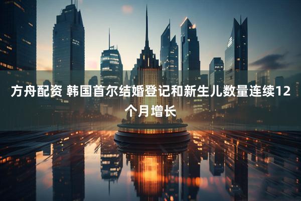 方舟配资 韩国首尔结婚登记和新生儿数量连续12个月增长