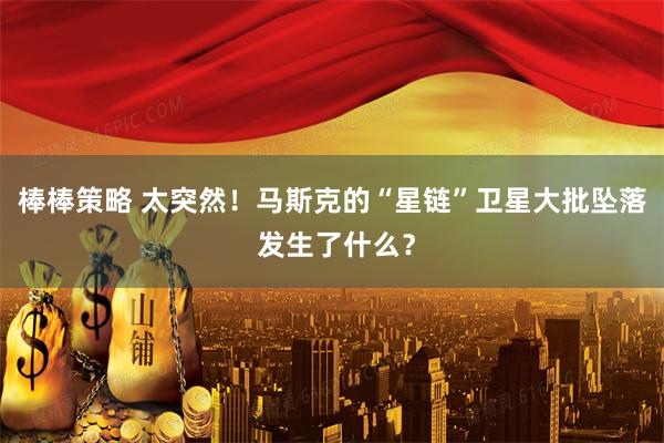 棒棒策略 太突然！马斯克的“星链”卫星大批坠落 发生了什么？