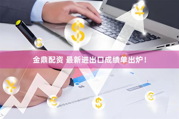 金鼎配资 最新进出口成绩单出炉！