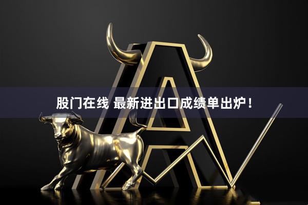 股门在线 最新进出口成绩单出炉！