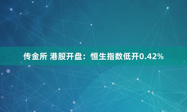 传金所 港股开盘：恒生指数低开0.42%