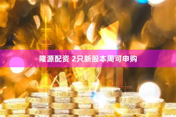 隆源配资 2只新股本周可申购