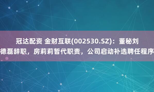 冠达配资 金财互联(002530.SZ)：董秘刘德磊辞职，房莉莉暂代职责，公司启动补选聘任程序