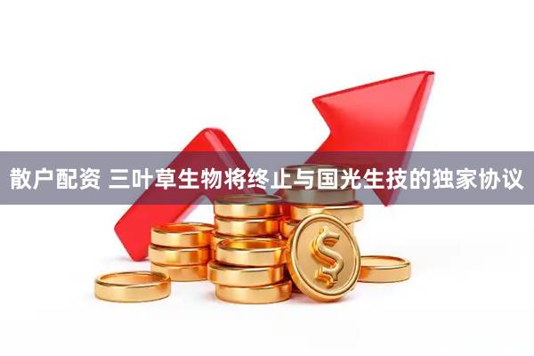 散户配资 三叶草生物将终止与国光生技的独家协议