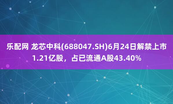 乐配网 龙芯中科(688047.SH)6月24日解禁上市1.21亿股，占已流通A股43.40%