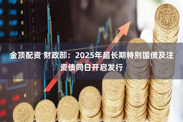 金顶配资 财政部：2025年超长期特别国债及注资债同日开启发行