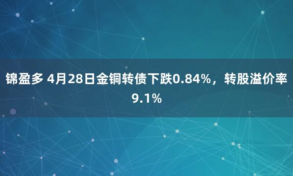 锦盈多 4月28日金铜转债下跌0.84%，转股溢价率9.1%