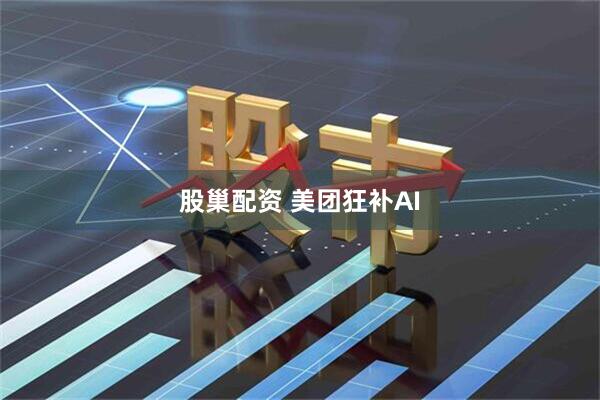 股巢配资 美团狂补AI