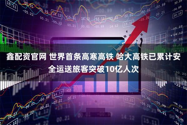 鑫配资官网 世界首条高寒高铁 哈大高铁已累计安全运送旅客突破10亿人次