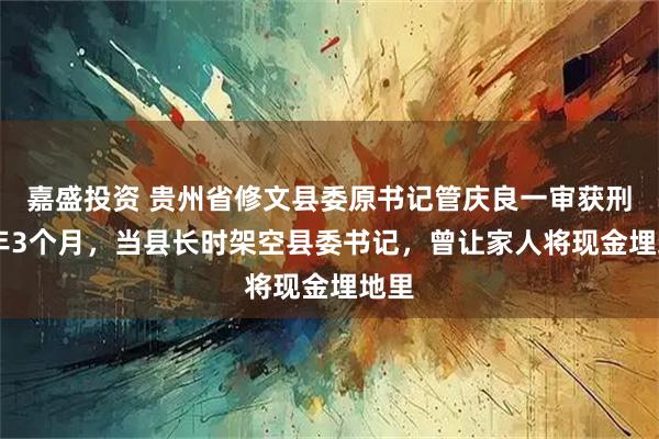 嘉盛投资 贵州省修文县委原书记管庆良一审获刑11年3个月，当县长时架空县委书记，曾让家人将现金埋地里