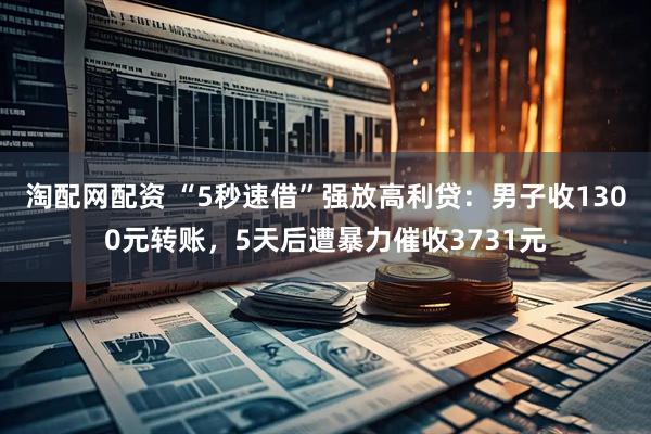 淘配网配资 “5秒速借”强放高利贷：男子收1300元转账，5天后遭暴力催收3731元