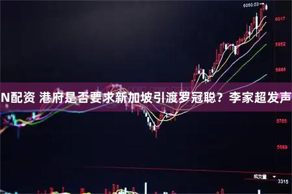 N配资 港府是否要求新加坡引渡罗冠聪？李家超发声