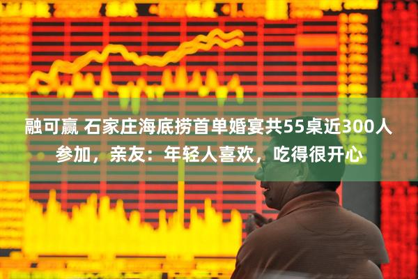 融可赢 石家庄海底捞首单婚宴共55桌近300人参加，亲友：年轻人喜欢，吃得很开心