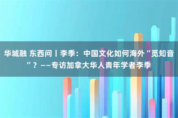 华城融 东西问丨李季：中国文化如何海外“觅知音”？——专访加拿大华人青年学者李季