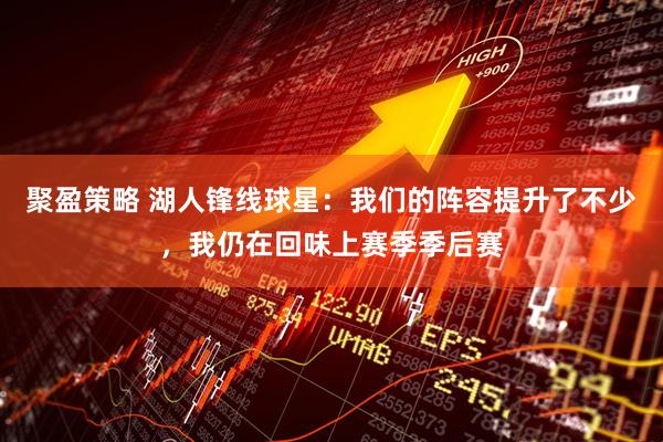 聚盈策略 湖人锋线球星：我们的阵容提升了不少，我仍在回味上赛季季后赛