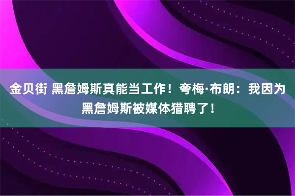金贝街 黑詹姆斯真能当工作！夸梅·布朗：我因为黑詹姆斯被媒体猎聘了！