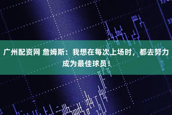广州配资网 詹姆斯：我想在每次上场时，都去努力成为最佳球员！