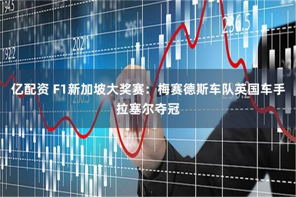 亿配资 F1新加坡大奖赛：梅赛德斯车队英国车手拉塞尔夺冠