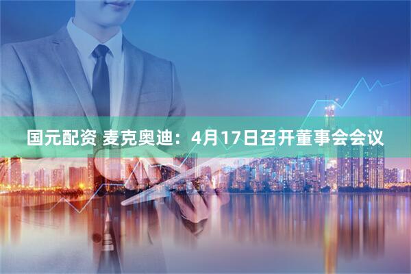 国元配资 麦克奥迪：4月17日召开董事会会议