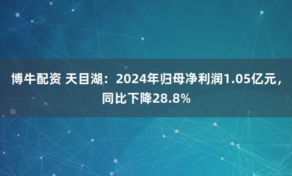 博牛配资 天目湖：2024年归母净利润1.05亿元，同比下降28.8%